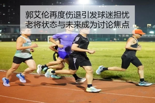 郭艾伦再度伤退引发球迷担忧 老将状态与未来成为讨论焦点